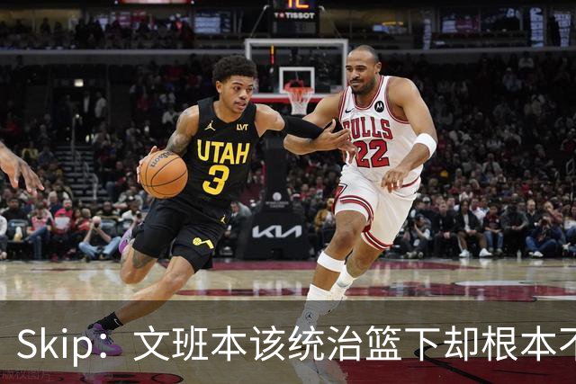 Skip：文班本该统治篮下却根本不往内线打 完全靠3分手感吃饭